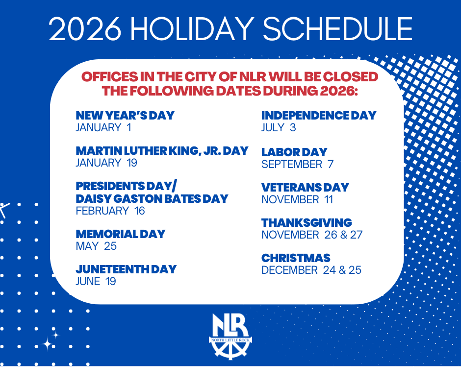 2026 Holiday Schedule:
New Year’s Day – January 1
Martin Luther King, Jr. Day – January 19
Presidents Day / Daisy Gaston Bates Day – February 16
Memorial Day – May 25
Juneteenth Day – June 19
Independence Day – July 3
Labor Day – September 7
Veterans Day – November 11
Thanksgiving – November 26 & 27
Christmas – December 24 & 25