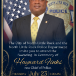 Formal invitation graphic for the swearing‑in ceremony of Hayward Finks as the new Chief of Police for the City of North Little Rock. The left side shows Chief Finks wearing a dark pinstripe suit, white shirt, and gold patterned tie, standing before an American flag. The right side features gold decorative flourishes and text reading: “The City of North Little Rock and the North Little Rock Police Department invite you to attend the Swearing‑In Ceremony of Hayward Finks, new Chief of Police. Thursday, July 23, 11:00 a.m., North Little Rock Event Center, 120 Main Street, North Little Rock, Arkansas. Reception to follow.” The background includes a faint police badge and flag motif, giving the design a formal, patriotic tone.