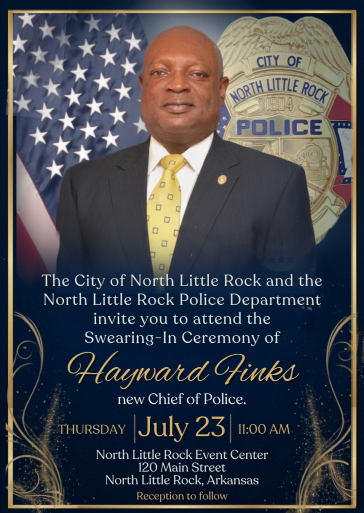 Formal invitation graphic for the swearing‑in ceremony of Hayward Finks as the new Chief of Police for the City of North Little Rock. The left side shows Chief Finks wearing a dark pinstripe suit, white shirt, and gold patterned tie, standing before an American flag. The right side features gold decorative flourishes and text reading: “The City of North Little Rock and the North Little Rock Police Department invite you to attend the Swearing‑In Ceremony of Hayward Finks, new Chief of Police. Thursday, July 23, 11:00 a.m., North Little Rock Event Center, 120 Main Street, North Little Rock, Arkansas. Reception to follow.” The background includes a faint police badge and flag motif, giving the design a formal, patriotic tone.